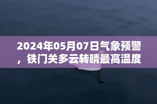 2024年05月07日气象预警，铁门关多云转晴最高温度33度