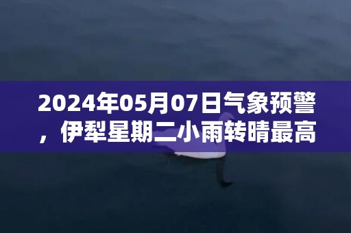 2024年05月07日气象预警，伊犁星期二小雨转晴最高温度28度