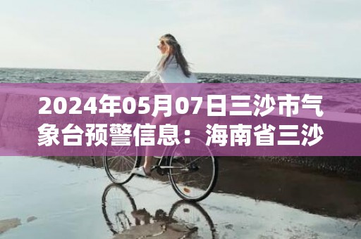 2024年05月07日三沙市气象台预警信息：海南省三沙市发布雷雨大风黄色预警