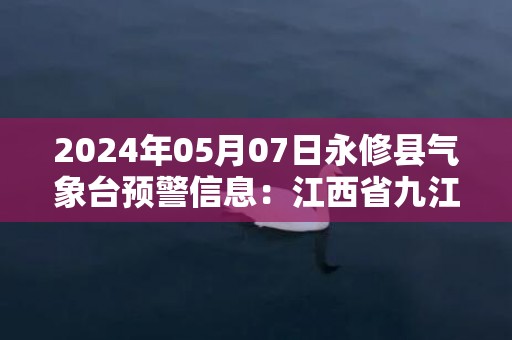 2024年05月07日永修县气象台预警信息：江西省九江市永修县更新大雾橙色预警