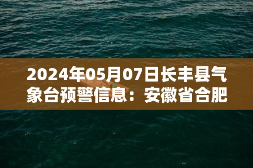 2024年05月07日长丰县气象台预警信息：安徽省合肥市长丰县发布大雾橙色预警