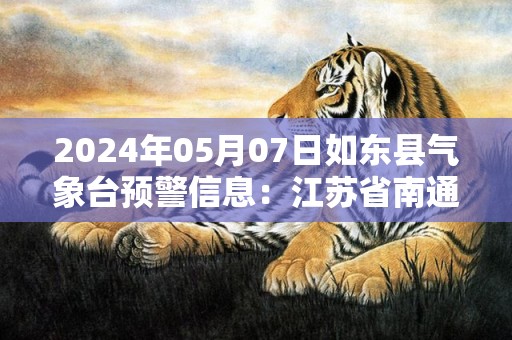 2024年05月07日如东县气象台预警信息：江苏省南通市如东县发布大雾橙色预警