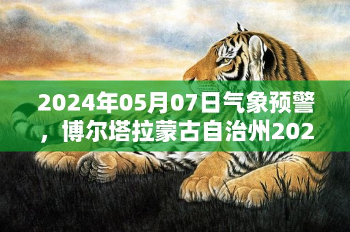 2024年05月07日气象预警，博尔塔拉蒙古自治州2024-05-07周二多云最高气温27℃