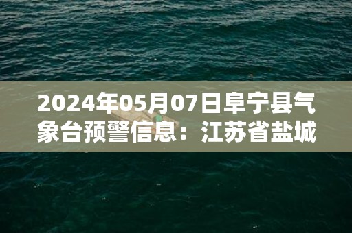 2024年05月07日阜宁县气象台预警信息：江苏省盐城市阜宁县发布大雾橙色预警