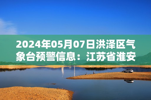 2024年05月07日洪泽区气象台预警信息：江苏省淮安市洪泽区发布大雾橙色预警