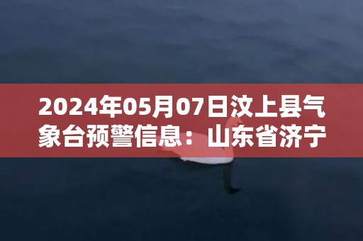 2024年05月07日汶上县气象台预警信息：山东省济宁市汶上县发布大雾橙色预警