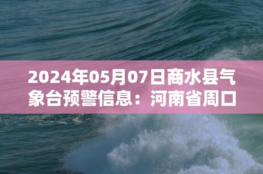 2024年05月07日商水县气象台预警信息：河南省周口市商水县发布大雾橙色预警