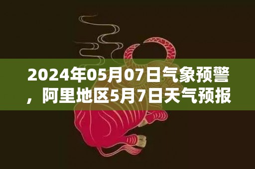 2024年05月07日气象预警，阿里地区5月7日天气预报 大部晴转多云