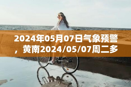 2024年05月07日气象预警，黄南2024/05/07周二多云转小雨最高温度20℃