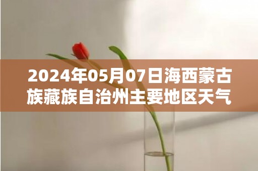 2024年05月07日海西蒙古族藏族自治州主要地区天气讯息