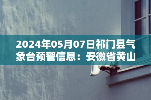 2024年05月07日祁门县气象台预警信息：安徽省黄山市祁门县发布大雾橙色预警