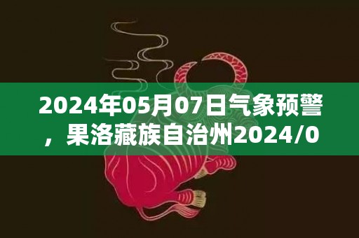 2024年05月07日气象预警，果洛藏族自治州2024/05/07星期二小雨转多云最高温度12℃