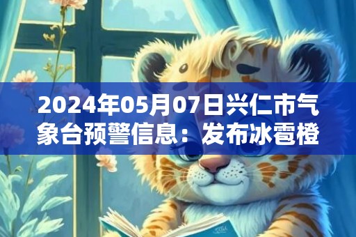 2024年05月07日兴仁市气象台预警信息：发布冰雹橙色预警