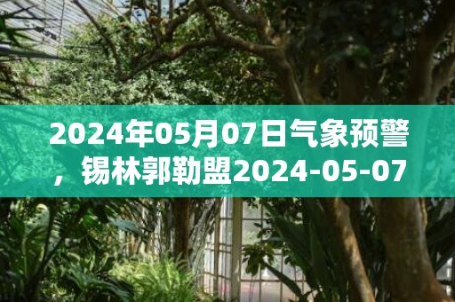 2024年05月07日气象预警，锡林郭勒盟2024-05-07晴最高温度26℃