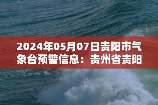 2024年05月07日贵阳市气象台预警信息：贵州省贵阳市发布雷电黄色预警