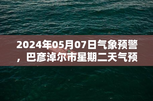 2024年05月07日气象预警，巴彦淖尔市星期二天气预报 大部晴