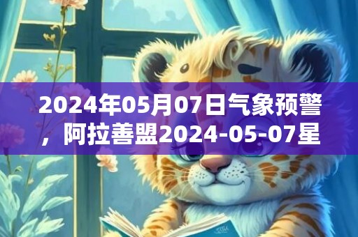 2024年05月07日气象预警，阿拉善盟2024-05-07星期二天气预报 大部晴