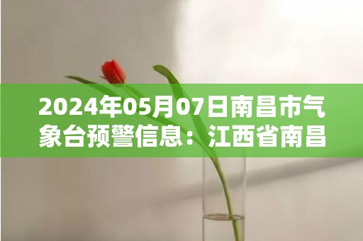 2024年05月07日南昌市气象台预警信息：江西省南昌市发布大雾黄色预警