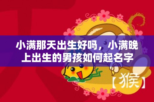 小满那天出生好吗，小满晚上出生的男孩如何起名字