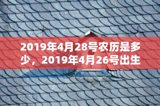 2019年4月28号农历是多少，2019年4月26号出生男宝宝五行缺土男孩该如何取名