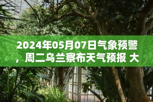 2024年05月07日气象预警，周二乌兰察布天气预报 大部晴