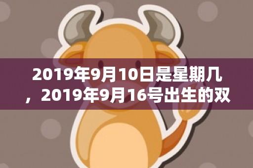 2019年9月10日是星期几，2019年9月16号出生的双胞胎男孩起名方法，五行属什么