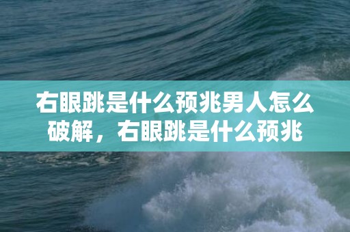 右眼跳是什么预兆男人怎么破解，右眼跳是什么预兆