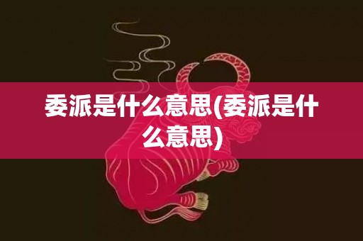 委派是什么意思(委派是什么意思)