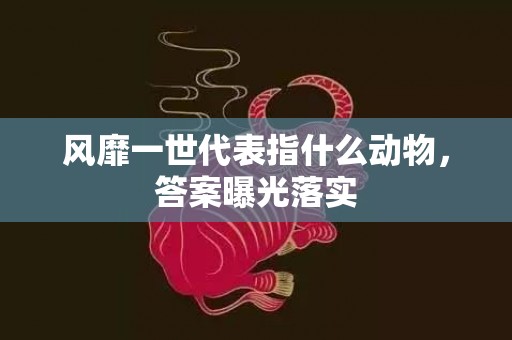 风靡一世代表指什么动物，答案曝光落实