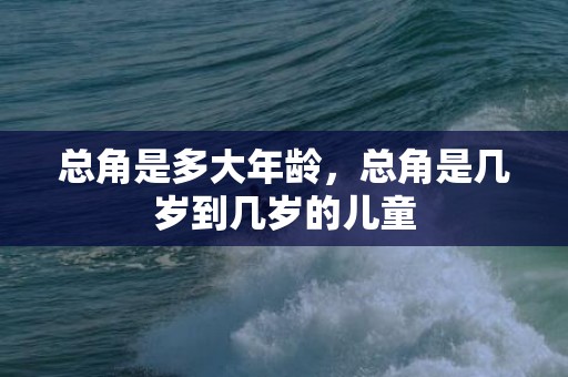 总角是多大年龄，总角是几岁到几岁的儿童