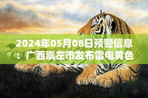 2024年05月08日预警信息：广西崇左市发布雷电黄色预警