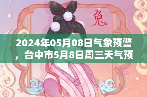 2024年05月08日气象预警，台中市5月8日周三天气预报 大部多云