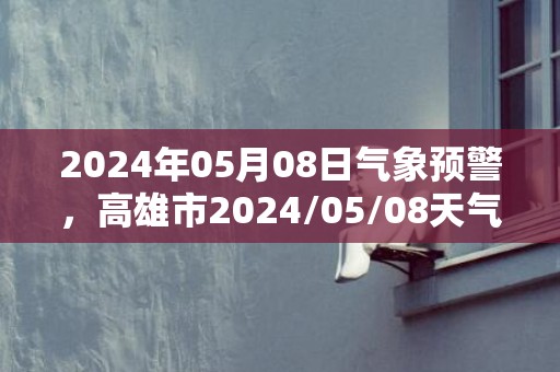 2024年05月08日气象预警，高雄市2024/05/08天气预报 大部多云