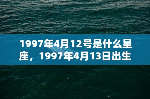 1997年4月12号是什么星座，1997年4月13日出生的人命好吗