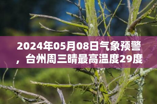 2024年05月08日气象预警，台州周三晴最高温度29度