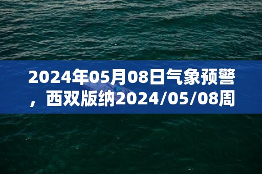 2024年05月08日气象预警，西双版纳2024/05/08周三小雨转中雨最高气温34℃