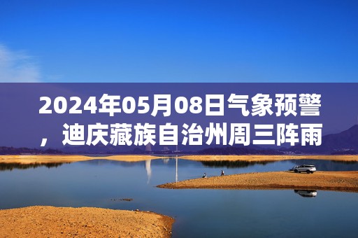 2024年05月08日气象预警，迪庆藏族自治州周三阵雨最高温度16℃