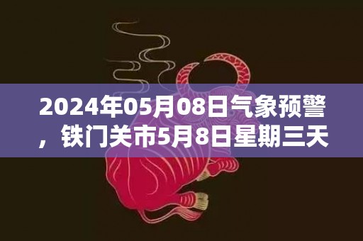 2024年05月08日气象预警，铁门关市5月8日星期三天气预报 大部晴