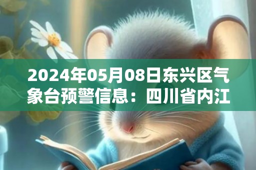 2024年05月08日东兴区气象台预警信息：四川省内江市东兴区发布大雾橙色预警