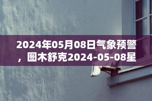 2024年05月08日气象预警，图木舒克2024-05-08星期三晴最高气温32度