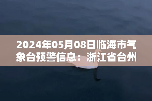 2024年05月08日临海市气象台预警信息：浙江省台州市临海市发布大雾橙色预警