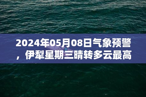 2024年05月08日气象预警，伊犁星期三晴转多云最高温度33度