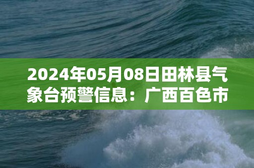 2024年05月08日田林县气象台预警信息：广西百色市田林县发布暴雨橙色预警