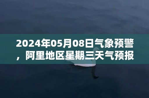 2024年05月08日气象预警，阿里地区星期三天气预报 大部多云