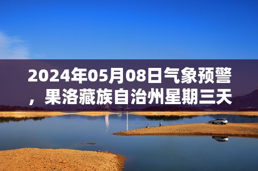 2024年05月08日气象预警，果洛藏族自治州星期三天气预报 大部多云