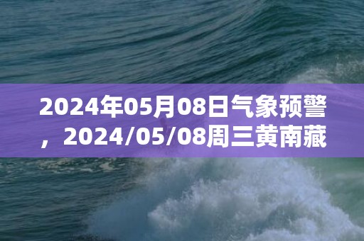 2024年05月08日气象预警，2024/05/08周三黄南藏族自治州天气预报 大部晴