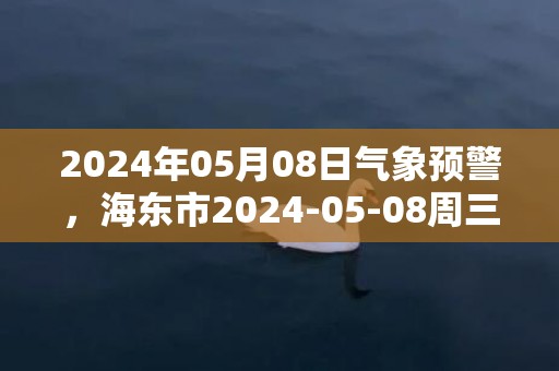 2024年05月08日气象预警，海东市2024-05-08周三晴最高温度26℃