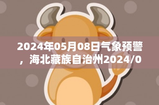 2024年05月08日气象预警，海北藏族自治州2024/05/08周三天气预报 大部多云转晴