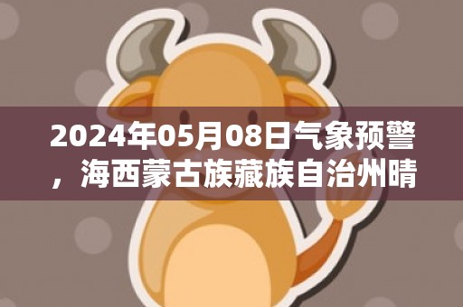 2024年05月08日气象预警，海西蒙古族藏族自治州晴转多云最高气温22度