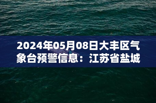 2024年05月08日大丰区气象台预警信息：江苏省盐城市大丰区发布大雾橙色预警